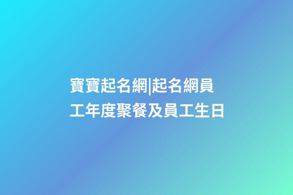 寶寶起名網|起名網員工年度聚餐及員工生日-第1張-公司起名-玄機派